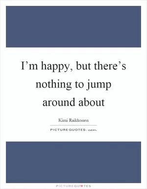 I’m happy, but there’s nothing to jump around about Picture Quote #1