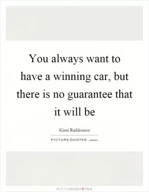 You always want to have a winning car, but there is no guarantee that it will be Picture Quote #1