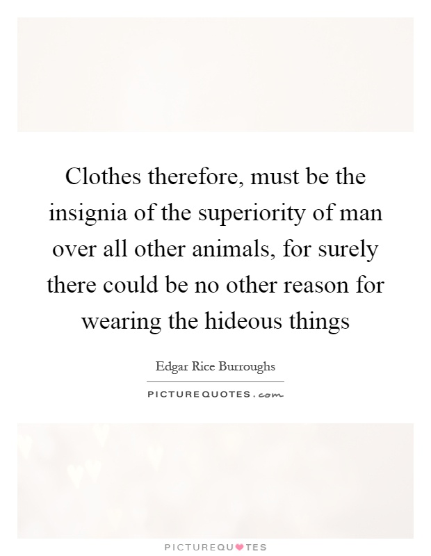 Clothes therefore, must be the insignia of the superiority of man over all other animals, for surely there could be no other reason for wearing the hideous things Picture Quote #1