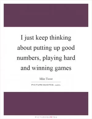 I just keep thinking about putting up good numbers, playing hard and winning games Picture Quote #1