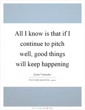 All I know is that if I continue to pitch well, good things will keep happening Picture Quote #1