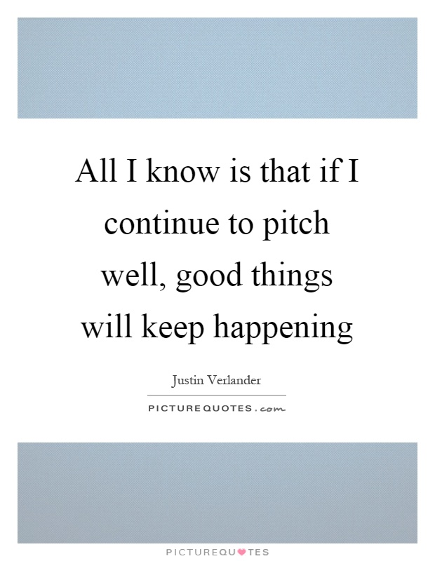 All I know is that if I continue to pitch well, good things will keep happening Picture Quote #1
