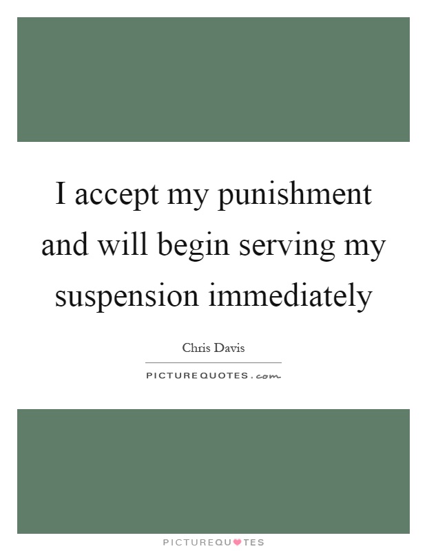 I accept my punishment and will begin serving my suspension immediately Picture Quote #1