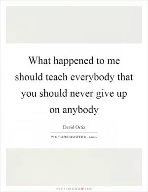 What happened to me should teach everybody that you should never give up on anybody Picture Quote #1