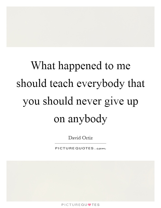 What happened to me should teach everybody that you should never give up on anybody Picture Quote #1