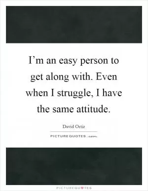 I’m an easy person to get along with. Even when I struggle, I have the same attitude Picture Quote #1