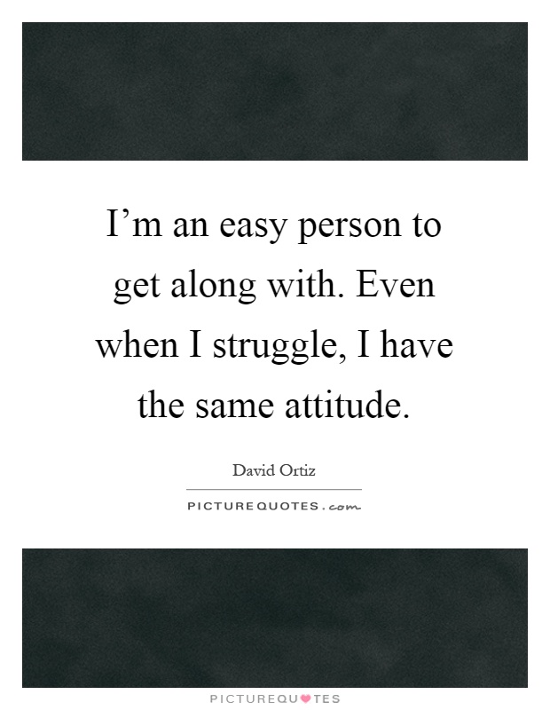 I'm an easy person to get along with. Even when I struggle, I have the same attitude Picture Quote #1