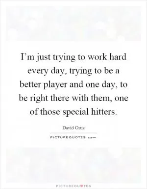I’m just trying to work hard every day, trying to be a better player and one day, to be right there with them, one of those special hitters Picture Quote #1