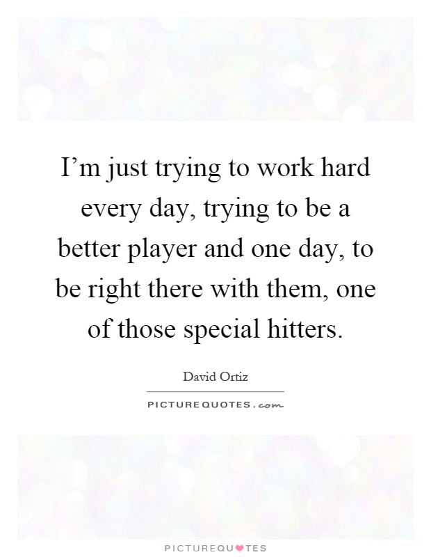 I'm just trying to work hard every day, trying to be a better player and one day, to be right there with them, one of those special hitters Picture Quote #1