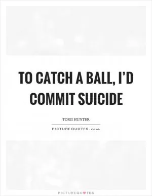 To catch a ball, I’d commit suicide Picture Quote #1