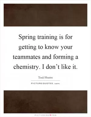 Spring training is for getting to know your teammates and forming a chemistry. I don’t like it Picture Quote #1