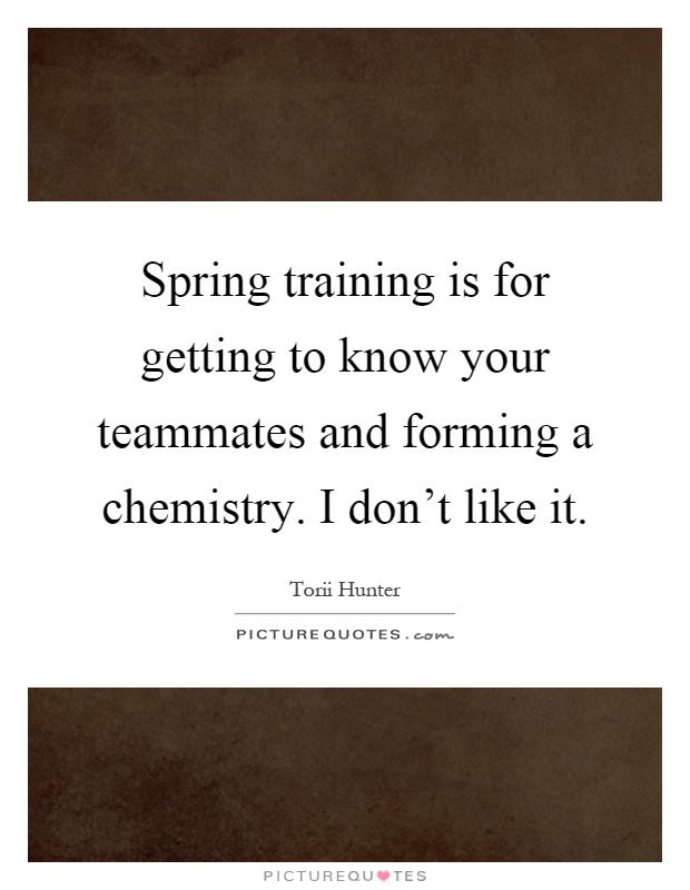 Spring training is for getting to know your teammates and forming a chemistry. I don't like it Picture Quote #1