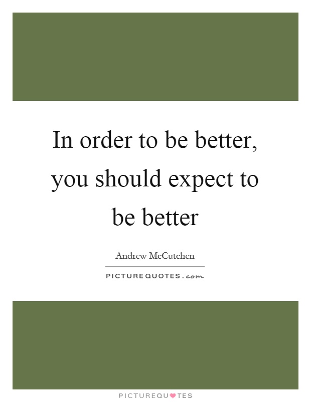In order to be better, you should expect to be better Picture Quote #1