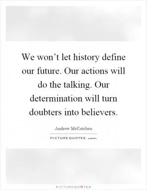 We won’t let history define our future. Our actions will do the talking. Our determination will turn doubters into believers Picture Quote #1