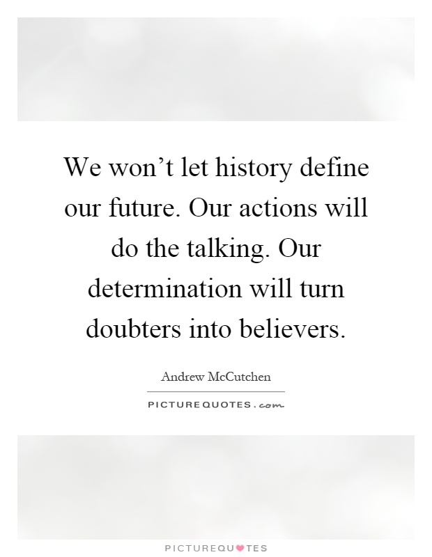 We won't let history define our future. Our actions will do the talking. Our determination will turn doubters into believers Picture Quote #1