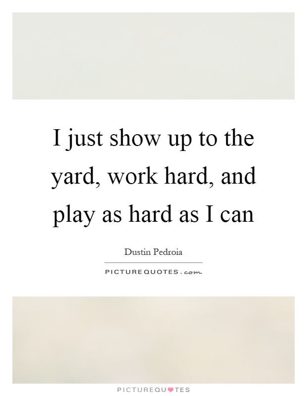 I just show up to the yard, work hard, and play as hard as I can Picture Quote #1