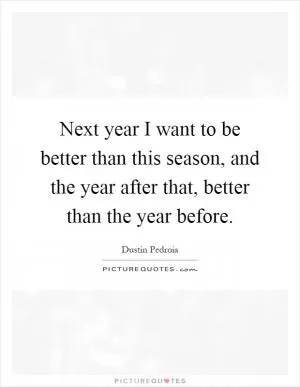 Next year I want to be better than this season, and the year after that, better than the year before Picture Quote #1