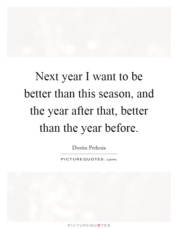Next year I want to be better than this season, and the year after that, better than the year before Picture Quote #1