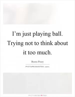 I’m just playing ball. Trying not to think about it too much Picture Quote #1
