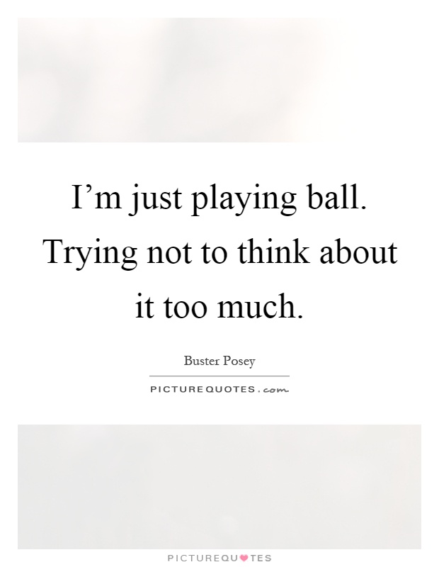 I'm just playing ball. Trying not to think about it too much Picture Quote #1