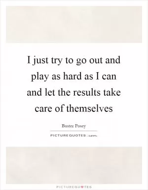 I just try to go out and play as hard as I can and let the results take care of themselves Picture Quote #1