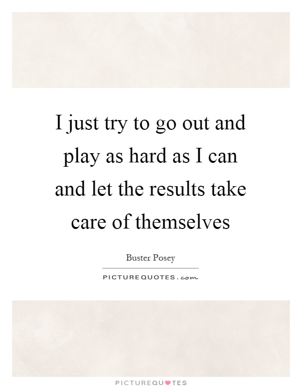 I just try to go out and play as hard as I can and let the results take care of themselves Picture Quote #1