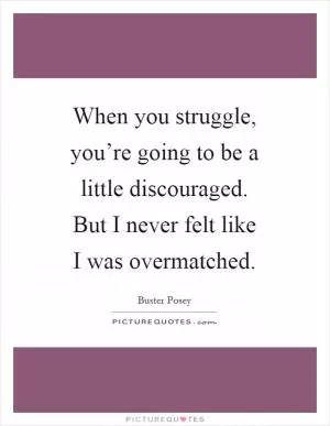 When you struggle, you’re going to be a little discouraged. But I never felt like I was overmatched Picture Quote #1