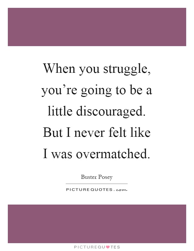 When you struggle, you're going to be a little discouraged. But I never felt like I was overmatched Picture Quote #1