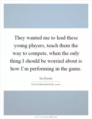 They wanted me to lead these young players, teach them the way to compete, when the only thing I should be worried about is how I’m performing in the game Picture Quote #1