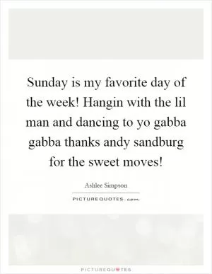 Sunday is my favorite day of the week! Hangin with the lil man and dancing to yo gabba gabba thanks andy sandburg for the sweet moves! Picture Quote #1