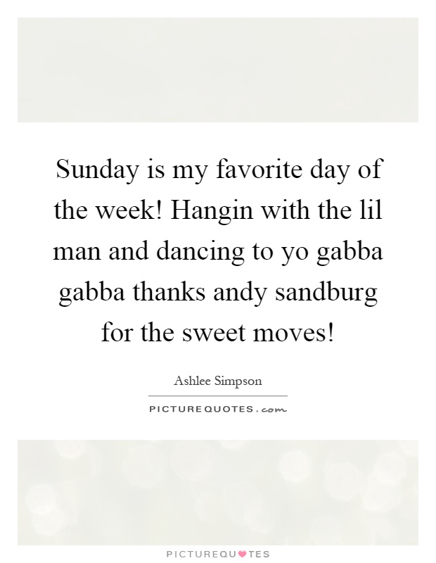 Sunday is my favorite day of the week! Hangin with the lil man and dancing to yo gabba gabba thanks andy sandburg for the sweet moves! Picture Quote #1