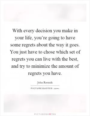 With every decision you make in your life, you’re going to have some regrets about the way it goes. You just have to chose which set of regrets you can live with the best, and try to minimize the amount of regrets you have Picture Quote #1