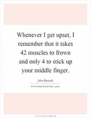 Whenever I get upset, I remember that it takes 42 muscles to frown and only 4 to stick up your middle finger Picture Quote #1