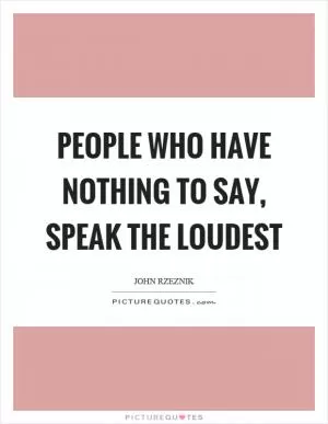 People who have nothing to say, speak the loudest Picture Quote #1