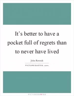 It’s better to have a pocket full of regrets than to never have lived Picture Quote #1