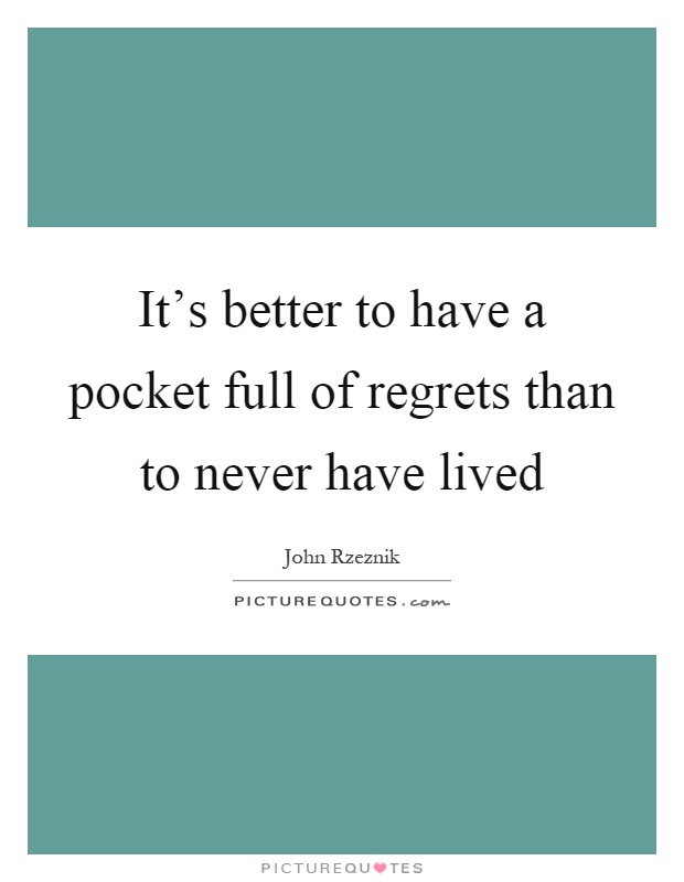 It's better to have a pocket full of regrets than to never have lived Picture Quote #1
