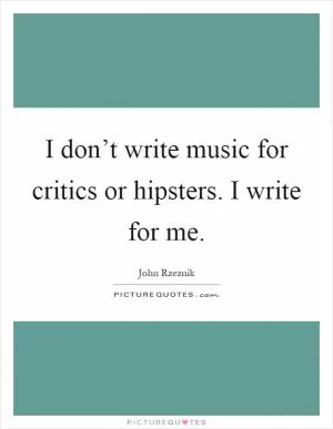 I don’t write music for critics or hipsters. I write for me Picture Quote #1
