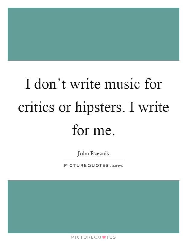 I don't write music for critics or hipsters. I write for me Picture Quote #1