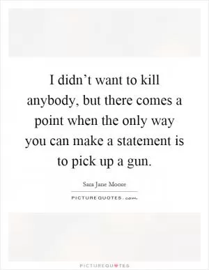 I didn’t want to kill anybody, but there comes a point when the only way you can make a statement is to pick up a gun Picture Quote #1