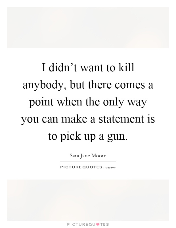 I didn't want to kill anybody, but there comes a point when the only way you can make a statement is to pick up a gun Picture Quote #1