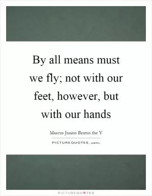 By all means must we fly; not with our feet, however, but with our hands Picture Quote #1