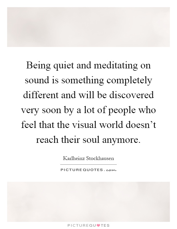 Being quiet and meditating on sound is something completely different and will be discovered very soon by a lot of people who feel that the visual world doesn't reach their soul anymore Picture Quote #1
