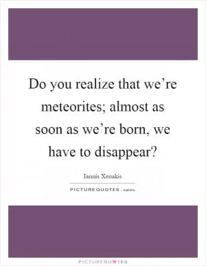 Do you realize that we’re meteorites; almost as soon as we’re born, we have to disappear? Picture Quote #1