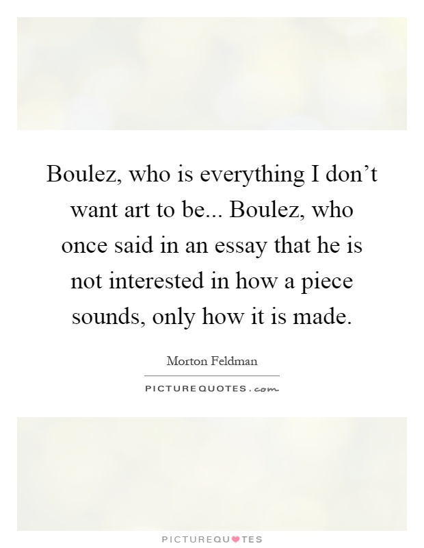 Boulez, who is everything I don't want art to be... Boulez, who once said in an essay that he is not interested in how a piece sounds, only how it is made Picture Quote #1