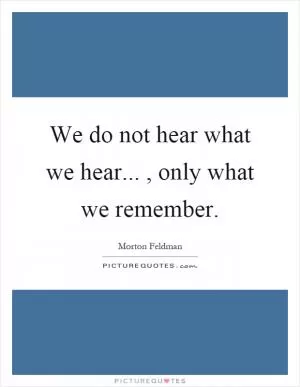 We do not hear what we hear..., only what we remember Picture Quote #1