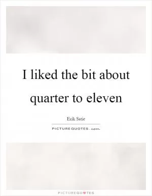 I liked the bit about quarter to eleven Picture Quote #1