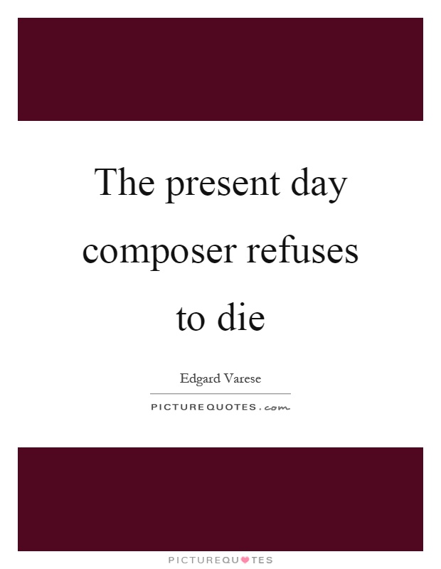The present day composer refuses to die Picture Quote #1