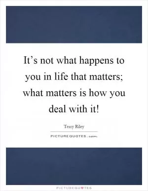 It’s not what happens to you in life that matters; what matters is how you deal with it! Picture Quote #1