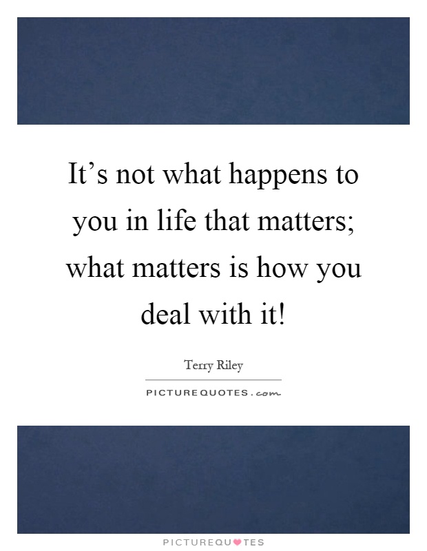 It's not what happens to you in life that matters; what matters is how you deal with it! Picture Quote #1