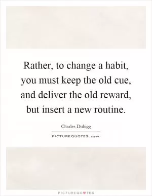 Rather, to change a habit, you must keep the old cue, and deliver the old reward, but insert a new routine Picture Quote #1